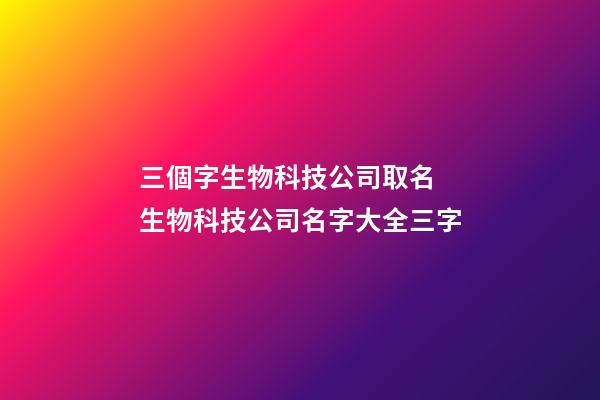 三個字生物科技公司取名 生物科技公司名字大全三字-第1張-公司起名-玄機派